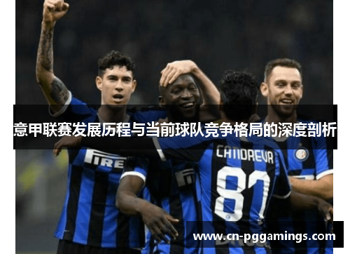 意甲联赛发展历程与当前球队竞争格局的深度剖析