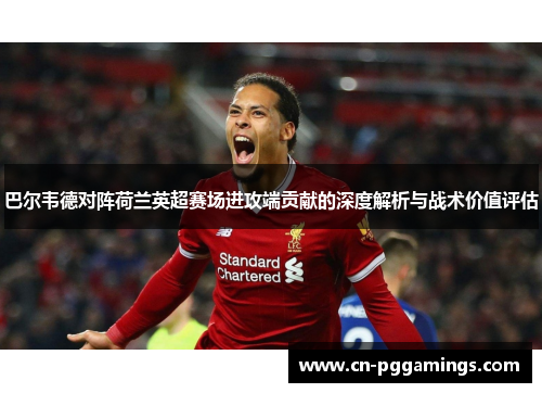 巴尔韦德对阵荷兰英超赛场进攻端贡献的深度解析与战术价值评估
