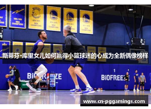 斯蒂芬·库里女儿如何赢得小篮球迷的心成为全新偶像榜样