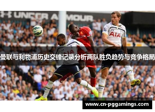 曼联与利物浦历史交锋记录分析两队胜负趋势与竞争格局
