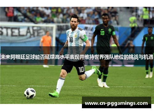 未来阿根廷足球能否延续高水平表现并维持世界强队地位的挑战与机遇