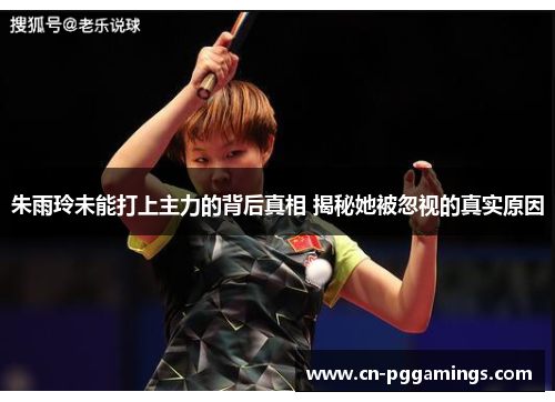 朱雨玲未能打上主力的背后真相 揭秘她被忽视的真实原因