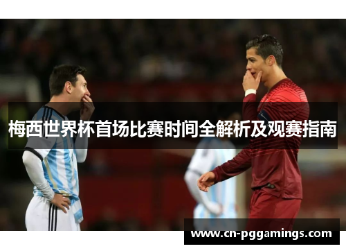梅西世界杯首场比赛时间全解析及观赛指南 梅西世界杯首场比赛时间全解析及观赛指南