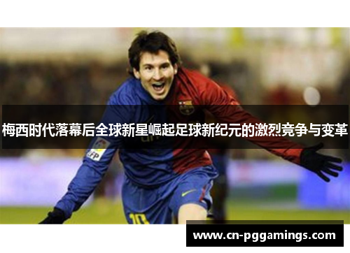 梅西时代落幕后全球新星崛起足球新纪元的激烈竞争与变革