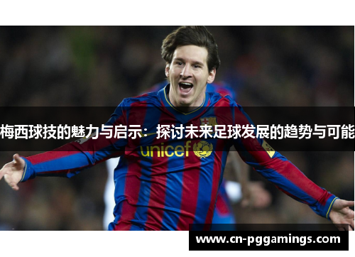 梅西球技的魅力与启示:探讨未来足球发展的趋势与可能 梅西球技的魅力与启示:探讨未来足球发展的趋势与可能