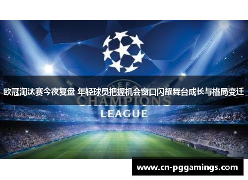 欧冠淘汰赛今夜复盘 年轻球员把握机会窗口闪耀舞台成长与格局变迁