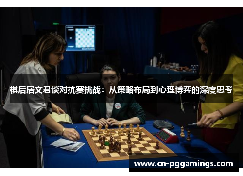 棋后居文君谈对抗赛挑战：从策略布局到心理博弈的深度思考