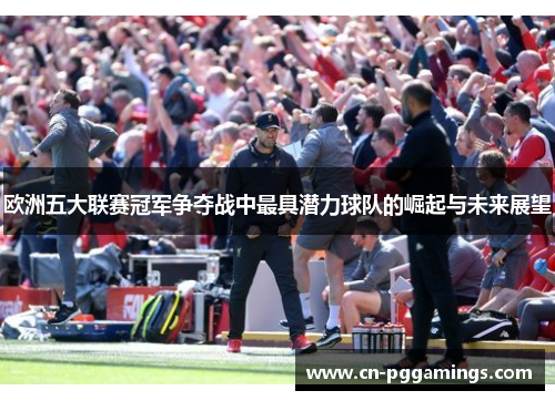 欧洲五大联赛冠军争夺战中最具潜力球队的崛起与未来展望