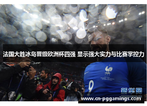 法国大胜冰岛晋级欧洲杯四强 显示强大实力与比赛掌控力