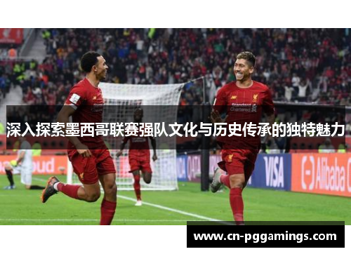 深入探索墨西哥联赛强队文化与历史传承的独特魅力