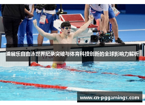 潘展乐自由泳世界纪录突破与体育科技创新的全球影响力解析