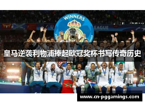 皇马逆袭利物浦捧起欧冠奖杯书写传奇历史