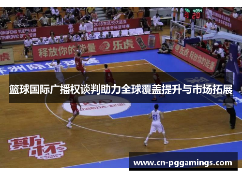 篮球国际广播权谈判助力全球覆盖提升与市场拓展