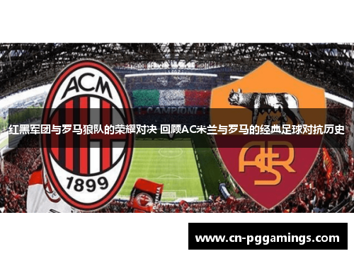 红黑军团与罗马狼队的荣耀对决 回顾AC米兰与罗马的经典足球对抗历史