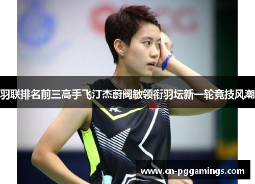 羽联排名前三高手飞汀杰蔚阀敏领衔羽坛新一轮竞技风潮