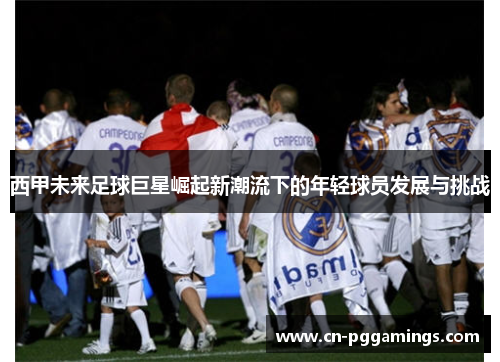 西甲未来足球巨星崛起新潮流下的年轻球员发展与挑战