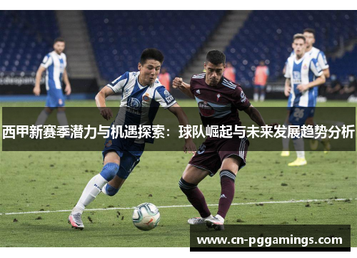西甲新赛季潜力与机遇探索：球队崛起与未来发展趋势分析