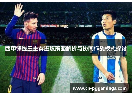 西甲锋线三重奏进攻策略解析与协同作战模式探讨