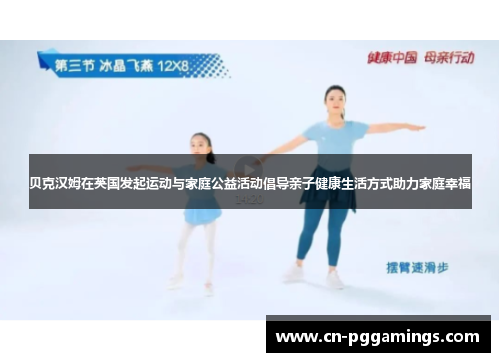 贝克汉姆在英国发起运动与家庭公益活动倡导亲子健康生活方式助力家庭幸福