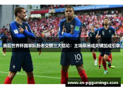 赛后世界杯国家队新老交替三大结论：主场氛围成关键加成引擎