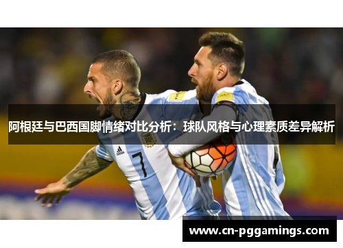阿根廷与巴西国脚情绪对比分析：球队风格与心理素质差异解析