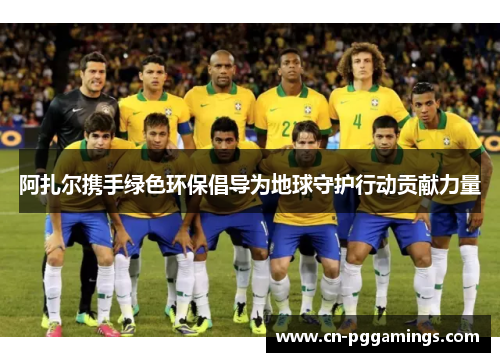 阿扎尔携手绿色环保倡导为地球守护行动贡献力量